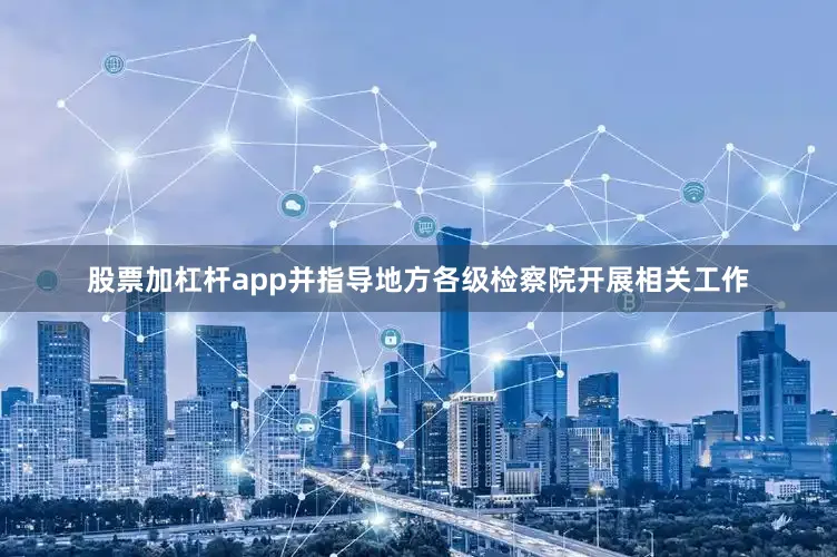 股票加杠杆app并指导地方各级检察院开展相关工作