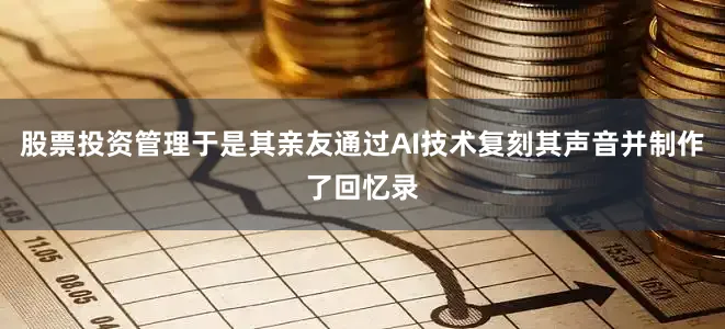 股票投资管理于是其亲友通过AI技术复刻其声音并制作了回忆录