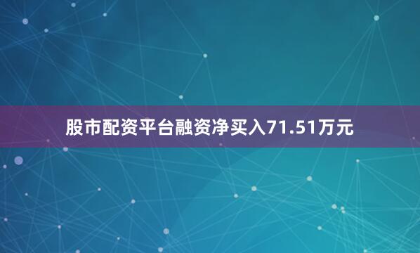 股市配资平台融资净买入71.51万元
