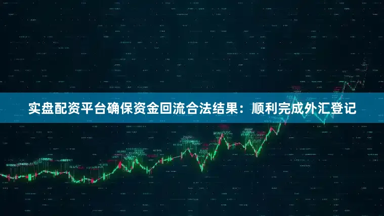 实盘配资平台确保资金回流合法结果：顺利完成外汇登记