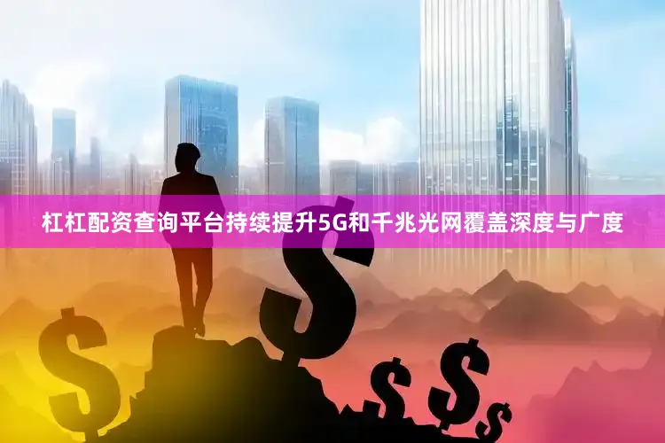 杠杠配资查询平台持续提升5G和千兆光网覆盖深度与广度