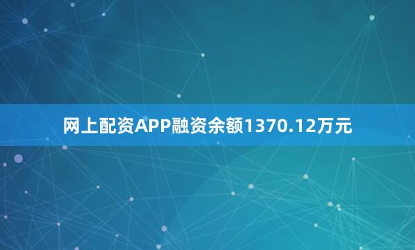 网上配资APP融资余额1370.12万元