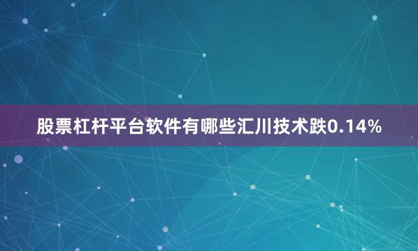 股票杠杆平台软件有哪些汇川技术跌0.14%