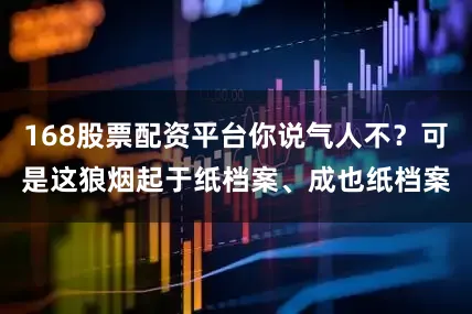 168股票配资平台你说气人不？可是这狼烟起于纸档案、成也纸档案