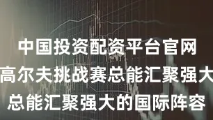 中国投资配资平台官网莱利银行高尔夫挑战赛总能汇聚强大的国际阵容